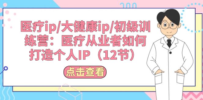 （10851期）医疗ip/大健康ip/初级训练营：医疗从业者如何打造个人IP（12节）-桐创网