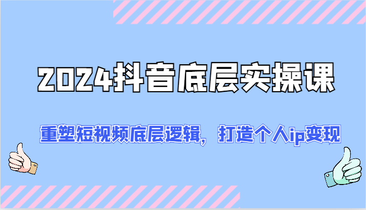 2024抖音底层实操课：重塑短视频底层逻辑，打造个人ip变现（52节）-桐创网