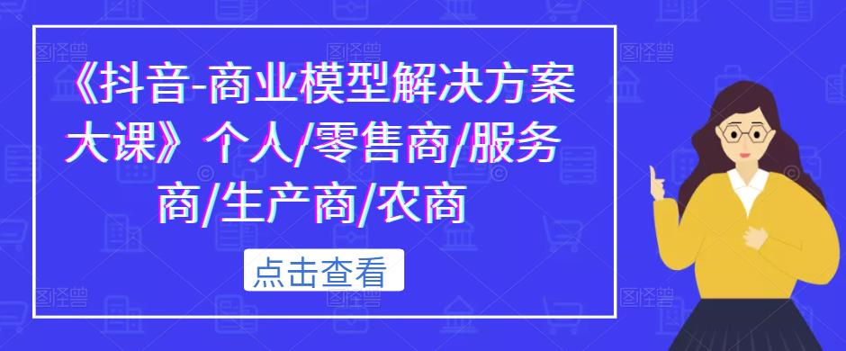 《抖音-商业模型解决方案大课》个人/零售商/服务商/生产商/农商-桐创网