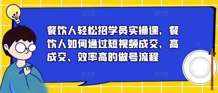 餐饮人轻松招学员实操课，餐饮人如何通过短视频成交，高成交、效率高的做号流程-桐创网