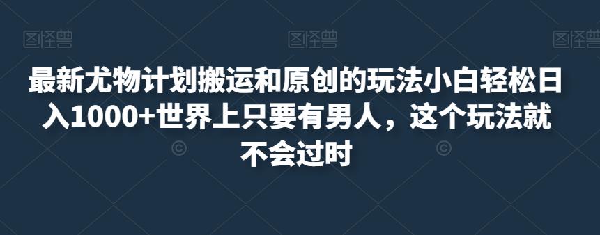 最新尤物计划搬运和原创的玩法小白轻松日入1000+世界上只要有男人，这个玩法就不会过时【揭秘】-桐创网