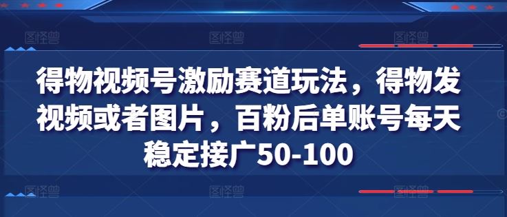 得物视频号激励赛道玩法，得物发视频或者图片，百粉后单账号每天稳定接广50-100-桐创网