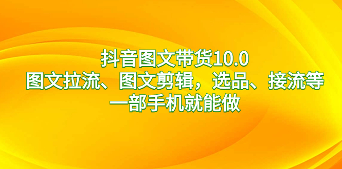 （8626期）抖音图文带货10.0，图文拉流、图文剪辑，选品、接流等，一部手机就能做-桐创网