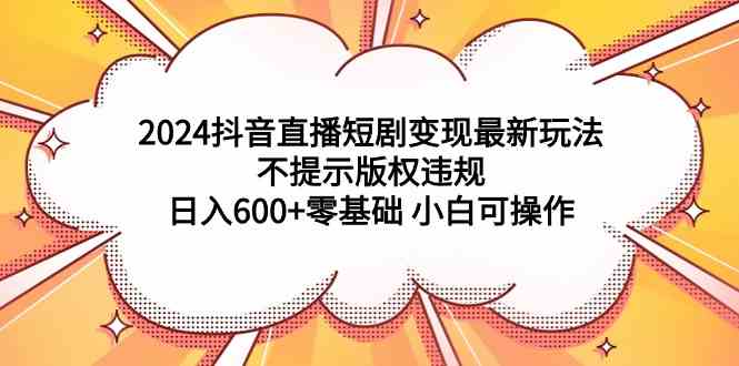 （9305期）2024抖音直播短剧变现最新玩法，不提示版权违规 日入600+零基础 小白可操作-桐创网