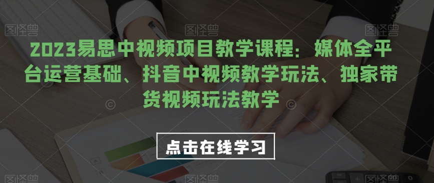 2023易思中视频项目教学课程：媒体全平台运营基础、抖音中视频教学玩法、独家带货视频玩法教学-桐创网