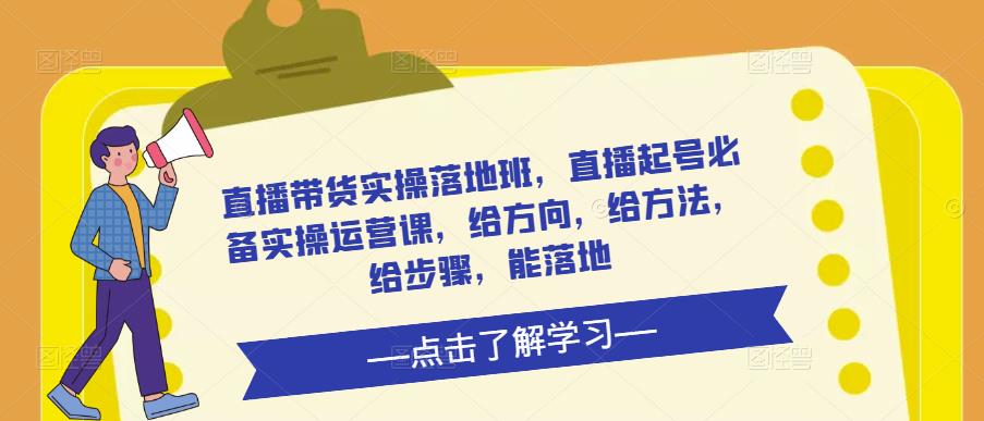 直播带货实操落地班，直播起号必备实操运营课，给方向，给方法，给步骤，能落地-桐创网