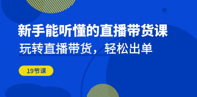 （6910期）新手能听懂的直播带货课：玩转直播带货，轻松出单（19节课）-桐创网