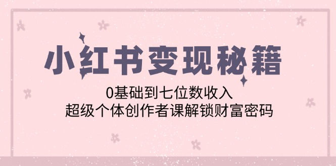 （12555期）小红书变现秘籍：0基础到七位数收入，超级个体创作者课解锁财富密码-桐创网