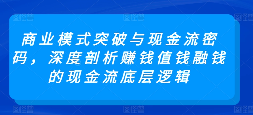 商业模式突破与现金流密码，深度剖析赚钱值钱融钱的现金流底层逻辑-桐创网