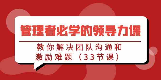 （9124期）管理者必学的领导力课：教你解决团队沟通和激励难题（33节课）-桐创网