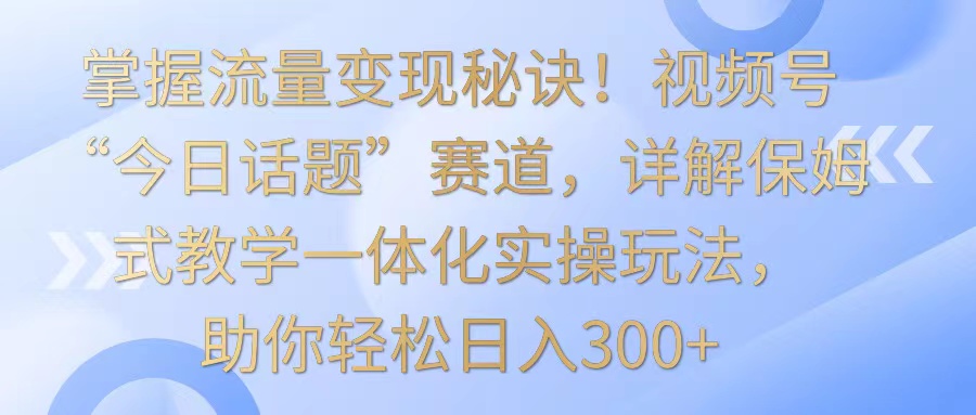 掌握流量变现秘诀！视频号“今日话题”赛道，详解保姆式教学一体化实操玩法，日入300+-桐创网