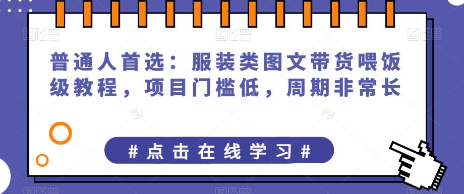 普通人首选：服装类图文带货喂饭级教程，项目门槛低，周期非常长-桐创网