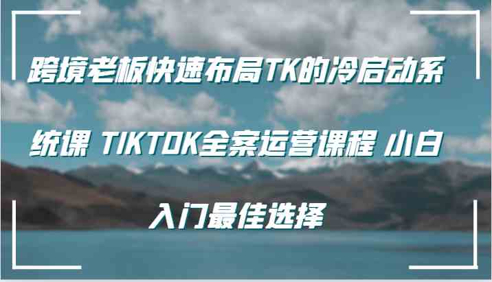 跨境老板快速布局TK的冷启动系统课 TIKTOK全案运营课程 小白入门最佳选择-桐创网