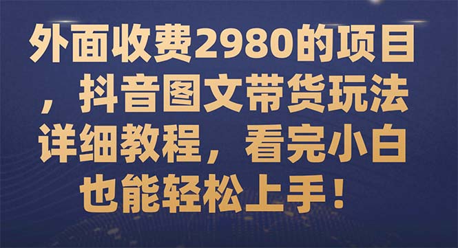 （7685期）外面收费2980的项目，抖音图文带货玩法详细教程，看完小白也能轻松上手！-桐创网