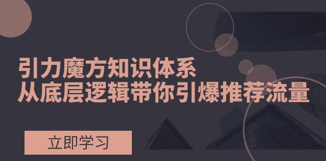 （7950期）引力魔方知识体系，从底层逻辑带你引爆荐推流量！-桐创网