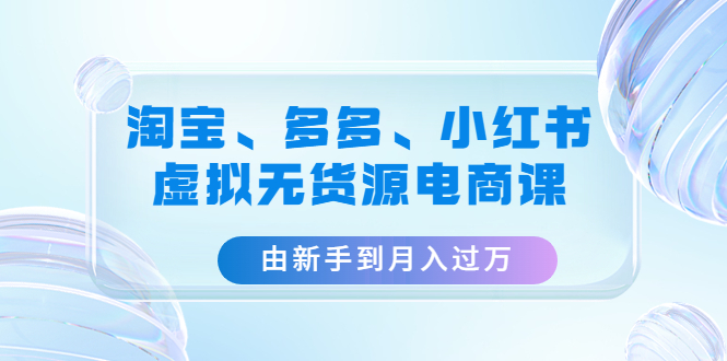 （4669期）淘宝、多多、小红书-虚拟无货源电商课：由新手到月入过万（3套课程）-桐创网