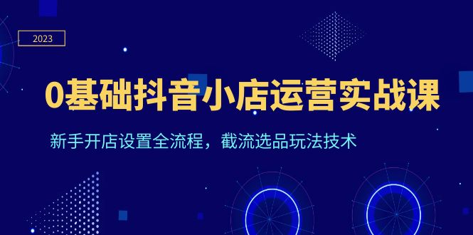 （6260期）0基础抖音小店运营实战课，新手开店设置全流程，截流选品玩法技术-桐创网