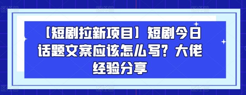 【短剧拉新项目】短剧今日话题文案应该怎么写？大佬经验分享-桐创网