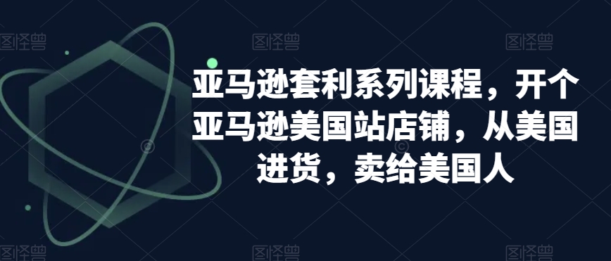 亚马逊套利系列课程，开个亚马逊美国站店铺，从美国进货，卖给美国人-桐创网