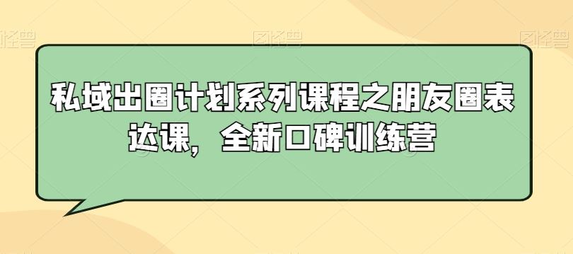 私域出圈计划系列课程之朋友圈表达课，全新口碑训练营-桐创网