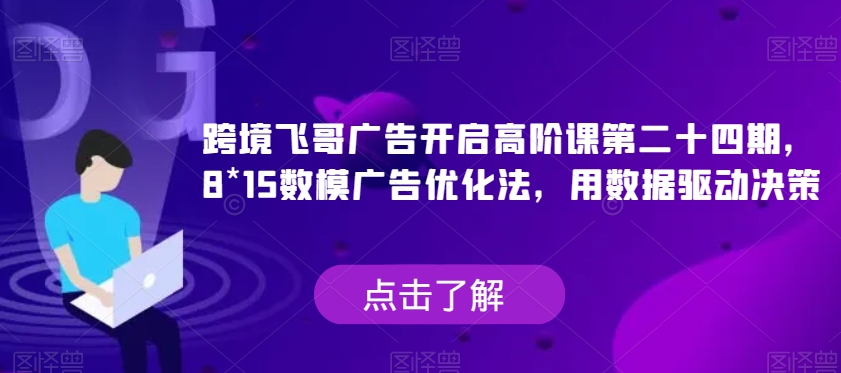 跨境飞哥广告开启高阶课第二十四期，​8*15数模广告优化法，用数据驱动决策-桐创网