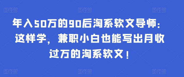 年入50万的90后淘系软文导师：这样学，兼职小白也能写出月收过万的淘系软文!-桐创网