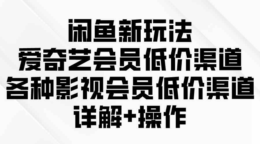 （9950期）闲鱼新玩法，爱奇艺会员低价渠道，各种影视会员低价渠道详解-桐创网