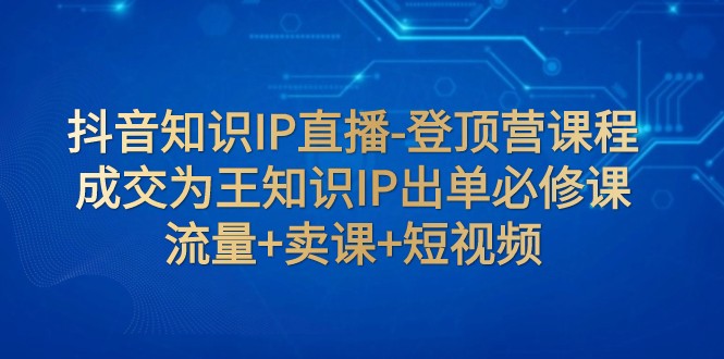 抖音知识IP直播-登顶营课程：成交为王知识IP出单必修课 流量+卖课+短视频-桐创网