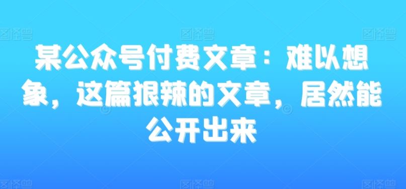 某公众号付费文章：难以想象，这篇狠辣的文章，居然能公开出来-桐创网