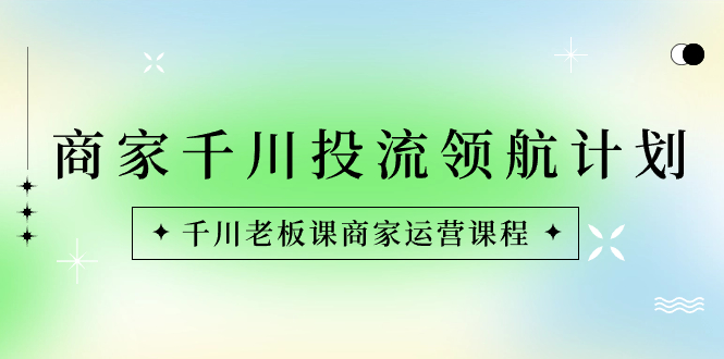 （8558期）商家-千川投流 领航计划：千川老板课商家运营课程-桐创网