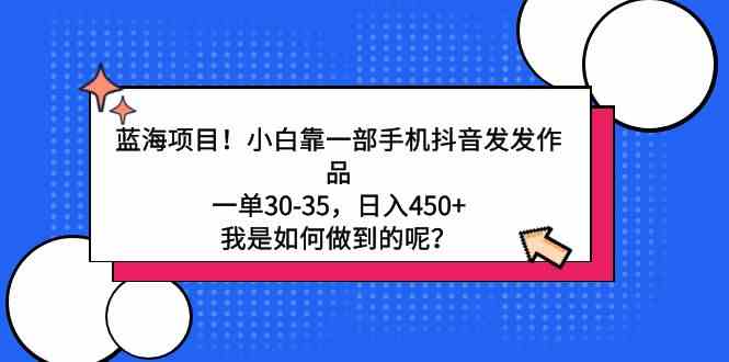 （9182期）蓝海项目！小白靠一部手机抖音发发作品，一单30-35，日入450+，我是如何…-桐创网