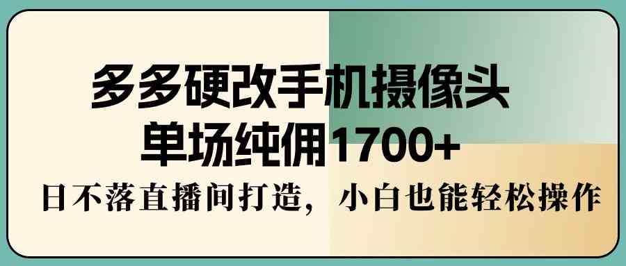 （9228期）多多硬改手机摄像头，单场纯佣1700+，日不落直播间打造，小白也能轻松操作-桐创网