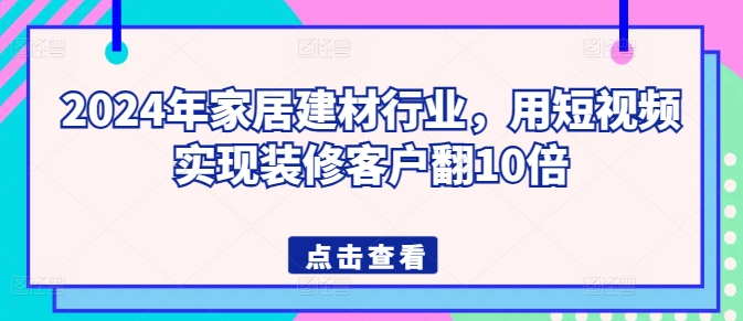 2024年家居建材行业，用短视频实现装修客户翻10倍-桐创网