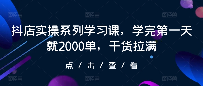 抖店实操系列学习课，学完第一天就2000单，干货拉满-桐创网