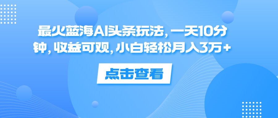 （12257期）最火蓝海AI头条玩法，一天10分钟，收益可观，小白轻松月入3万+-桐创网