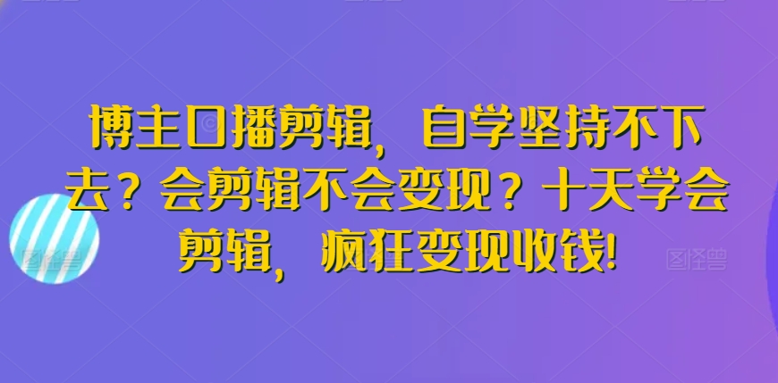 博主口播剪辑，自学坚持不下去？会剪辑不会变现？十天学会剪辑，疯狂变现收钱!-桐创网