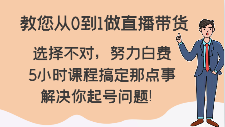 教您从0到1做直播带货，选择不对，努力白费，5小时课程搞定那点事，解决你起号问题！-桐创网