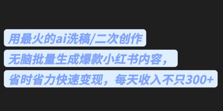 最火的ai洗稿，无脑批量生成爆款小红书内容，省时省力，每天收入不只300+【揭秘】-桐创网