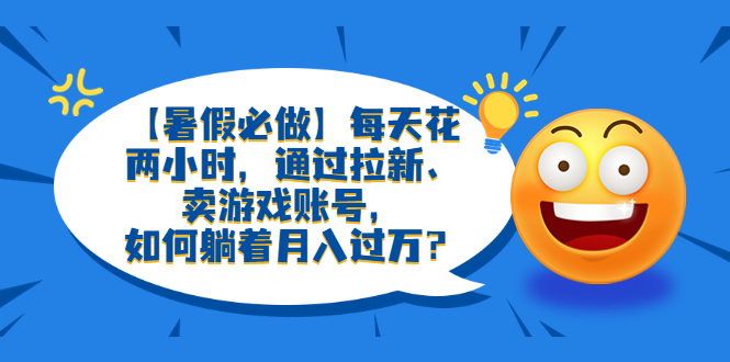 （6257期）【暑假必做】每天花两小时，通过拉新、卖游戏账号，如何躺着月入过万？-桐创网