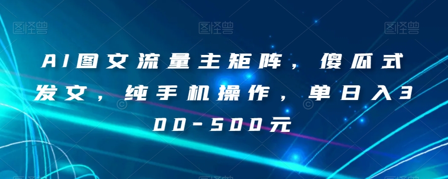 AI图文流量主矩阵，傻瓜式发文，纯手机操作，单日入300-500元【揭秘】-桐创网