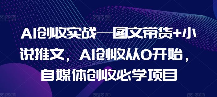 AI创收实战—图文带货+小说推文，AI创收从0开始，自媒体创收必学项目-桐创网