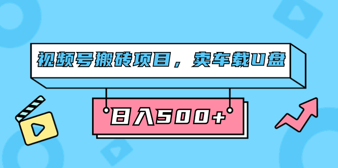 （7322期）视频号搬砖项目，卖车载U盘，简单轻松，0门槛日入500+（附831G素材）-桐创网