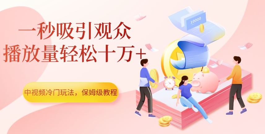 中视频冷门玩法，一秒吸引观众，播放量轻松十万+，保姆级教程【揭秘】-桐创网