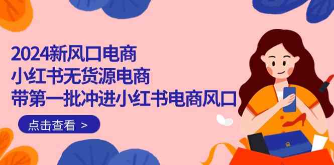 （10129期）2024新风口电商，小红书无货源电商，带第一批冲进小红书电商风口（18节）-桐创网