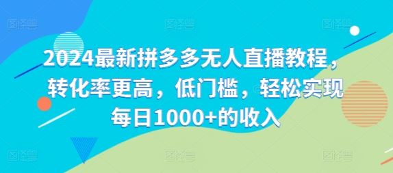 2024最新拼多多无人直播教程，转化率更高，低门槛，轻松实现每日1000+的收入-桐创网