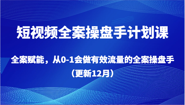 短视频全案操盘手计划课，全案赋能，从0-1会做有效流量的全案操盘手（更新12月）-桐创网