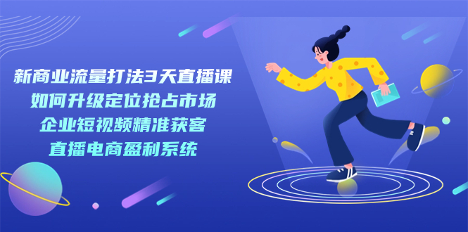 （7280期）新商业-流量打法3天直播课：定位抢占市场 企业短视频获客 直播电商盈利系统-桐创网