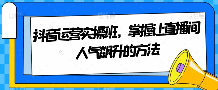 抖音运营实操班，掌握让直播间人气飙升的方法-桐创网