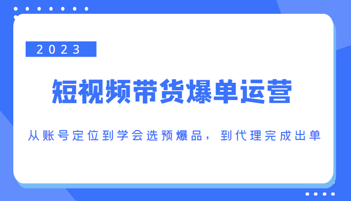 2023短视频带货爆单运营，从账号定位到学会选预爆品，到代理完成出单（价值1250元）-桐创网