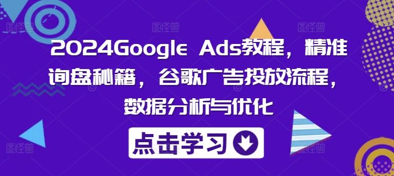 2024Google Ads教程，精准询盘秘籍，谷歌广告投放流程，数据分析与优化-桐创网